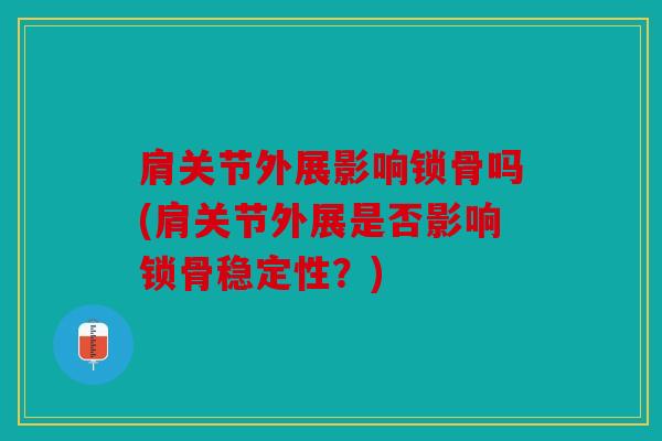肩关节外展影响锁骨吗(肩关节外展是否影响锁骨稳定性?) 肩关节外展影响锁骨吗(肩关节外展是否影响锁骨稳定性?)