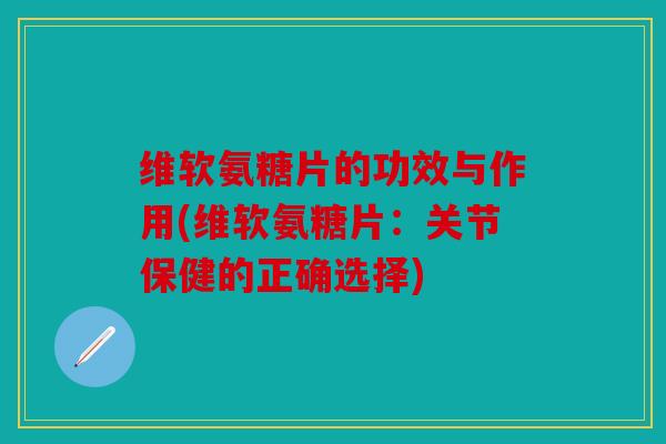 维软氨糖片的功效与作用(维软氨糖片:关节保健的正确选择) 维软氨糖片的功效与作用(维软氨糖片:关节保健的正确选择)