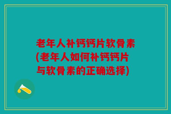 老年人补钙钙片软骨素(老年人如何补钙钙片与软骨素的正确选择) 老年人补钙钙片软骨素(老年人如何补钙钙片与软骨素的正确选择)