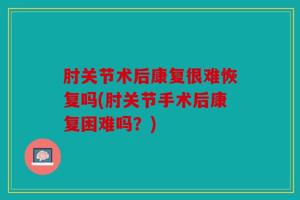 肘关节术后康复很难恢复吗(肘关节手术后康复困难吗？)