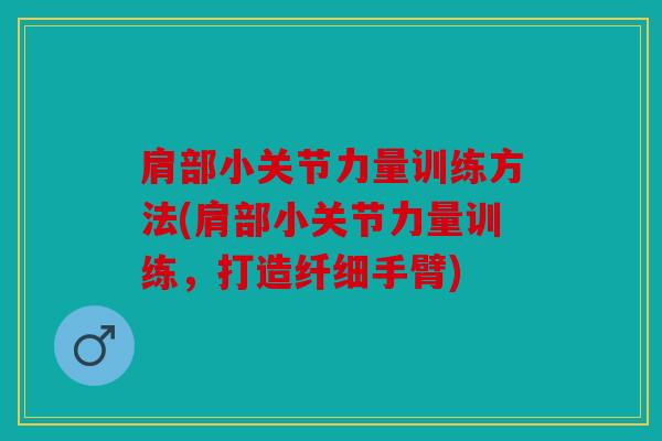 肩部小关节力量训练方法(肩部小关节力量训练,打造纤细手臂) 肩部小关节力量训练方法(肩部小关节力量训练,打造纤细手臂)