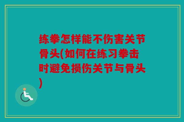练拳怎样能不伤害关节骨头(如何在练习拳击时避免损伤关节与骨头) 练拳怎样能不伤害关节骨头(如何在练习拳击时避免损伤关节与骨头)