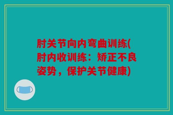 肘关节向内弯曲训练(肘内收训练:矫正不良姿势,保护关节健康) 肘关节向内弯曲训练(肘内收训练:矫正不良姿势,保护关节健康)