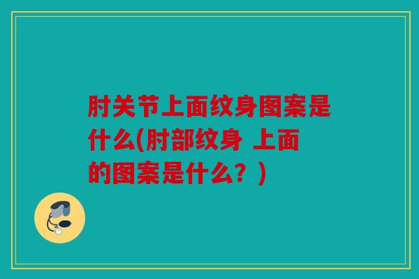 肘关节上面纹身图案是什么(肘部纹身 上面的图案是什么?) 肘关节上面纹身图案是什么(肘部纹身 上面的图案是什么?)