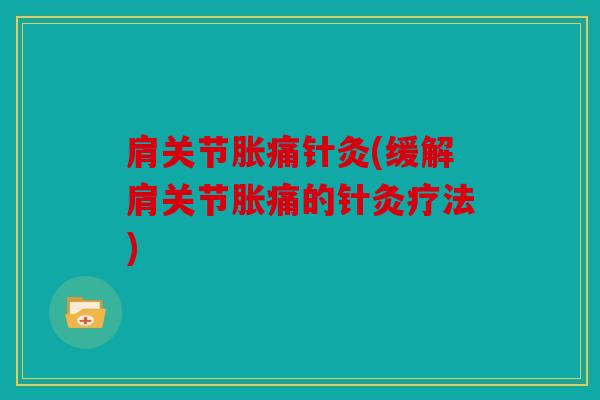 肩关节胀痛针灸(缓解肩关节胀痛的针灸疗法)