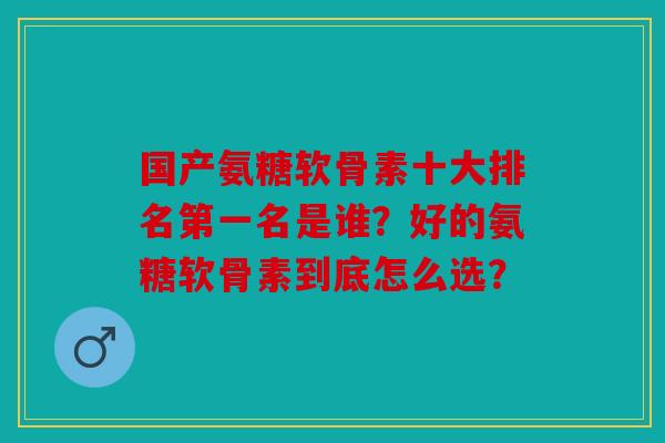 国产氨糖软骨素十大排名第一名是谁?好的氨糖软骨素到底怎么选? 国产氨糖软骨素十大排名第一名是谁?好的氨糖软骨素到底怎么选?