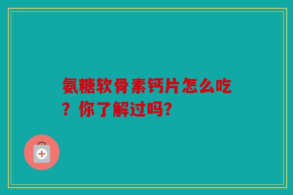 氨糖软骨素钙片怎么吃?你了解过吗? 氨糖软骨素钙片怎么吃?你了解过吗?