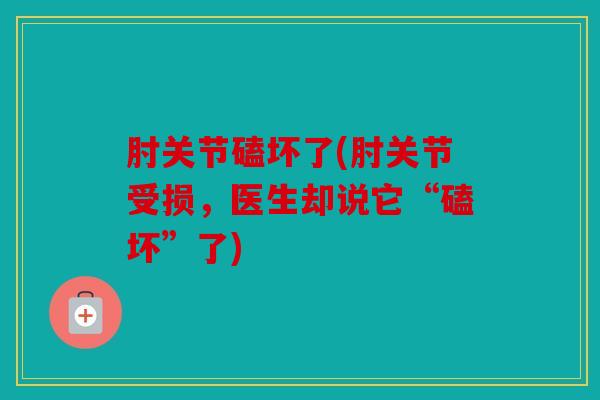 肘关节磕坏了(肘关节受损,医生却说它“磕坏”了) 肘关节磕坏了(肘关节受损,医生却说它“磕坏”了)