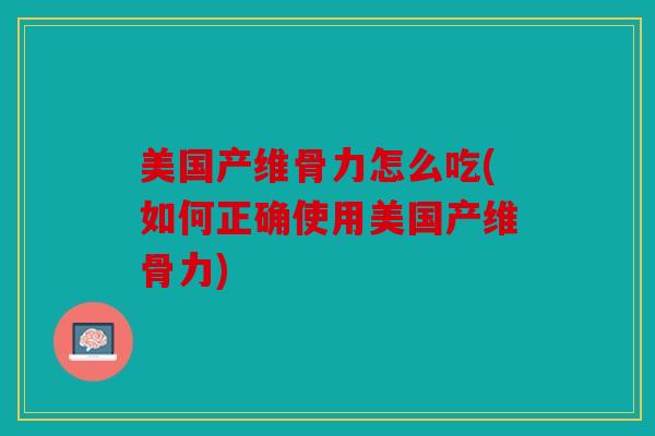 美国产维骨力怎么吃(如何正确使用美国产维骨力) 美国产维骨力怎么吃(如何正确使用美国产维骨力)