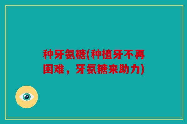 种牙氨糖(种植牙不再困难，牙氨糖来助力)
