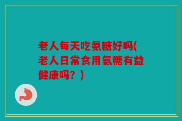 老人每天吃氨糖好吗(老人日常食用氨糖有益健康吗?) 老人每天吃氨糖好吗(老人日常食用氨糖有益健康吗?)