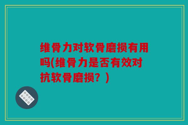 维骨力对软骨磨损有用吗(维骨力是否有效对抗软骨磨损？)