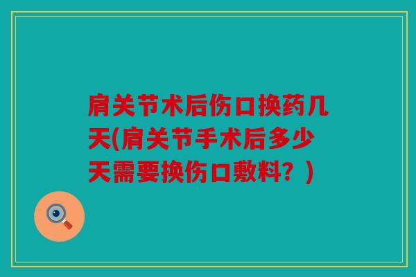 肩关节术后伤口换药几天(肩关节手术后多少天需要换伤口敷料？)