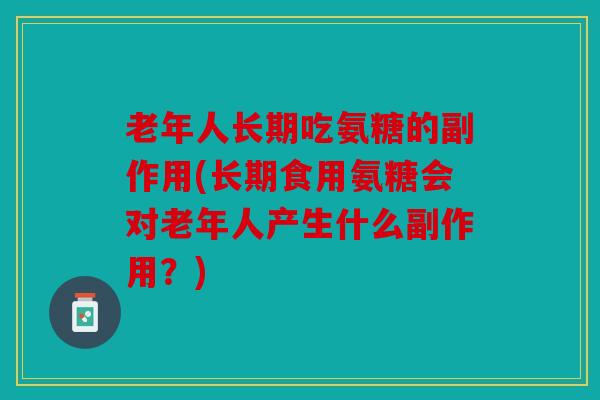老年人长期吃氨糖的副作用(长期食用氨糖会对老年人产生什么副作用?) 老年人长期吃氨糖的副作用(长期食用氨糖会对老年人产生什么副作用?)