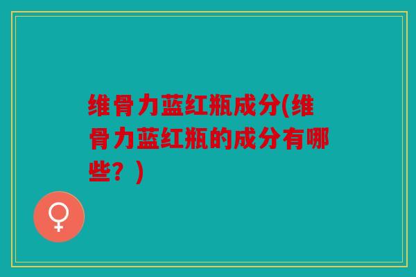 维骨力蓝红瓶成分(维骨力蓝红瓶的成分有哪些?) 维骨力蓝红瓶成分(维骨力蓝红瓶的成分有哪些?)