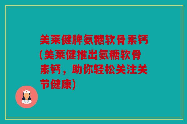 美莱健牌氨糖软骨素钙(美莱健推出氨糖软骨素钙,助你轻松关注关节健康) 美莱健牌氨糖软骨素钙(美莱健推出氨糖软骨素钙,助你轻松关注关节健康)