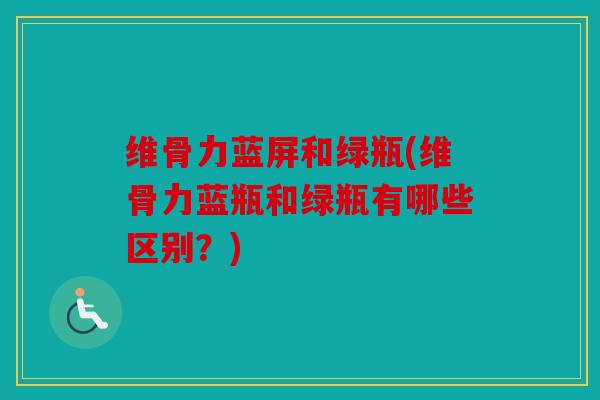 维骨力蓝屏和绿瓶(维骨力蓝瓶和绿瓶有哪些区别?) 维骨力蓝屏和绿瓶(维骨力蓝瓶和绿瓶有哪些区别?)