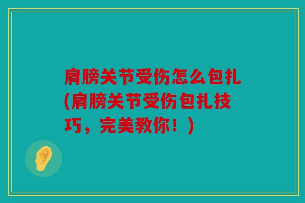 肩膀关节受伤怎么包扎(肩膀关节受伤包扎技巧，完美教你！)
