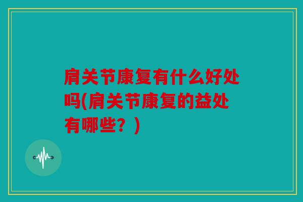 肩关节康复有什么好处吗(肩关节康复的益处有哪些？)