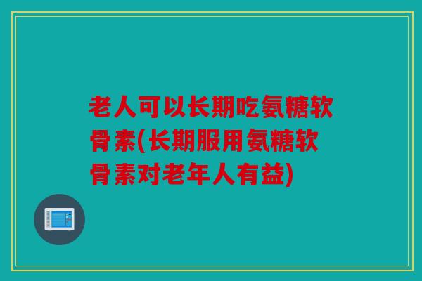 老人可以长期吃氨糖软骨素(长期服用氨糖软骨素对老年人有益) 老人可以长期吃氨糖软骨素(长期服用氨糖软骨素对老年人有益)