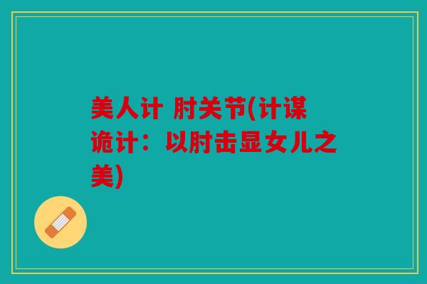 美人计 肘关节(计谋诡计:以肘击显女儿之美) 美人计 肘关节(计谋诡计:以肘击显女儿之美)