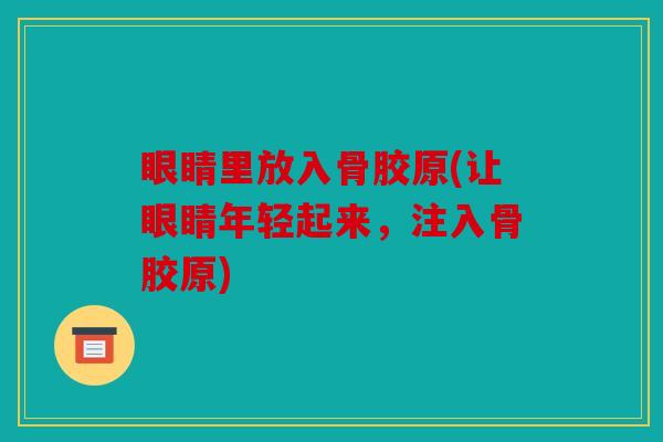 眼睛里放入骨胶原(让眼睛年轻起来,注入骨胶原) 眼睛里放入骨胶原(让眼睛年轻起来,注入骨胶原)
