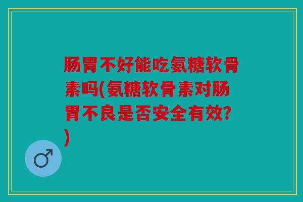 肠胃不好能吃氨糖软骨素吗(氨糖软骨素对肠胃不良是否安全有效？)