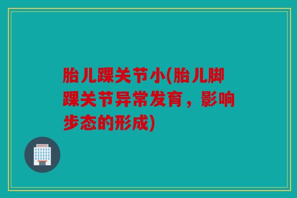胎儿踝关节小(胎儿脚踝关节异常发育,影响步态的形成) 胎儿踝关节小(胎儿脚踝关节异常发育,影响步态的形成)