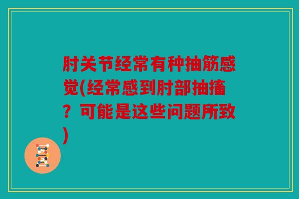 肘关节经常有种抽筋感觉(经常感到肘部抽搐?可能是这些问题所致) 肘关节经常有种抽筋感觉(经常感到肘部抽搐?可能是这些问题所致)
