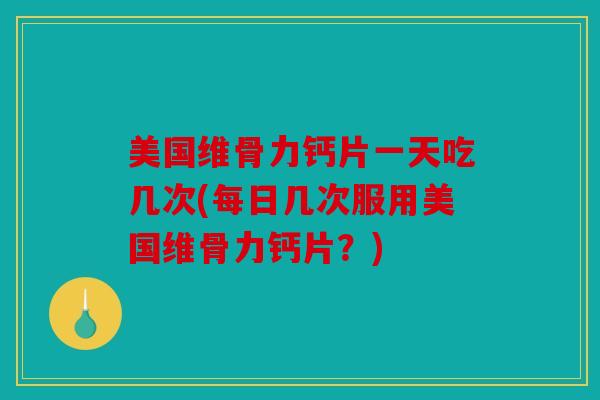 美国维骨力钙片一天吃几次(每日几次服用美国维骨力钙片?) 美国维骨力钙片一天吃几次(每日几次服用美国维骨力钙片?)