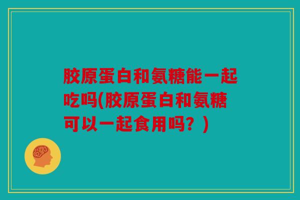 胶原蛋白和氨糖能一起吃吗(胶原蛋白和氨糖可以一起食用吗?) 胶原蛋白和氨糖能一起吃吗(胶原蛋白和氨糖可以一起食用吗?)