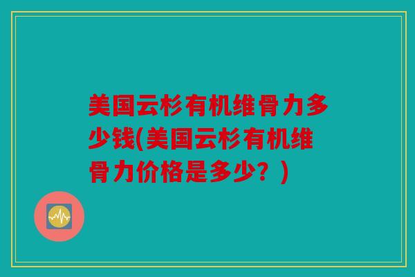 美国云杉有机维骨力多少钱(美国云杉有机维骨力价格是多少?) 美国云杉有机维骨力多少钱(美国云杉有机维骨力价格是多少?)