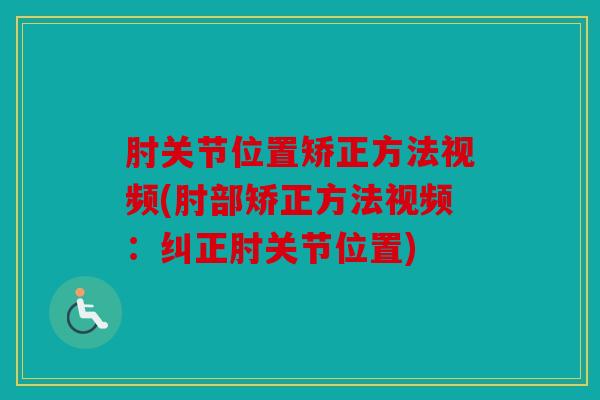 肘关节位置矫正方法视频(肘部矫正方法视频:纠正肘关节位置) 肘关节位置矫正方法视频(肘部矫正方法视频:纠正肘关节位置)