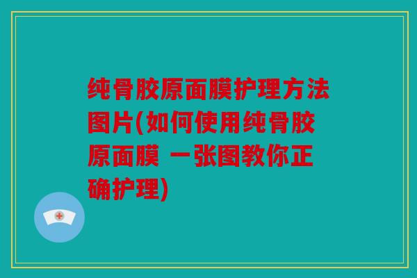 纯骨胶原面膜护理方法图片(如何使用纯骨胶原面膜 一张图教你正确护理)