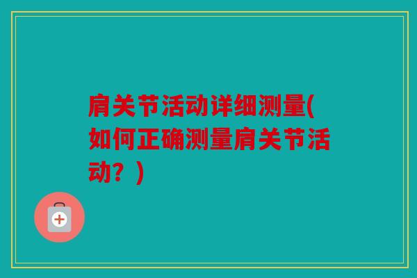 肩关节活动详细测量(如何正确测量肩关节活动?) 肩关节活动详细测量(如何正确测量肩关节活动?)