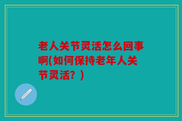 老人关节灵活怎么回事啊(如何保持老年人关节灵活？)