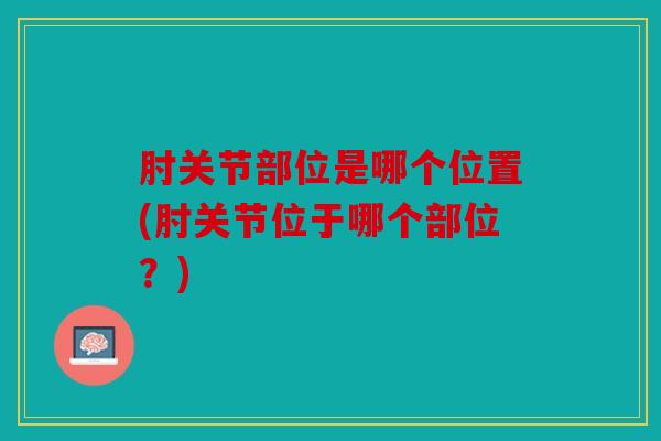 肘关节部位是哪个位置(肘关节位于哪个部位?) 肘关节部位是哪个位置(肘关节位于哪个部位?)