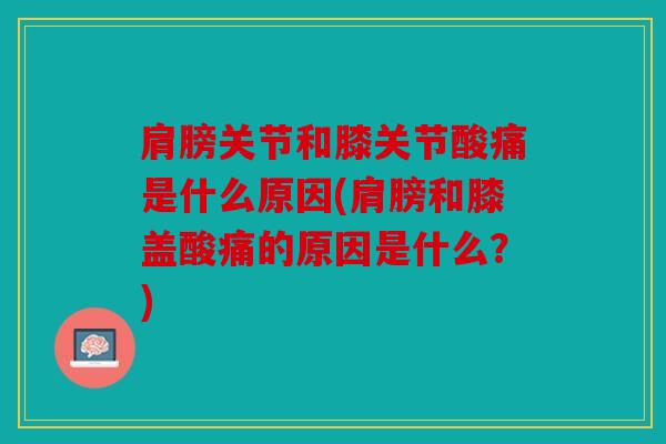 肩膀关节和膝关节酸痛是什么原因(肩膀和膝盖酸痛的原因是什么?) 肩膀关节和膝关节酸痛是什么原因(肩膀和膝盖酸痛的原因是什么?)