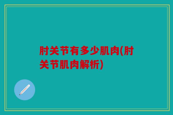 肘关节有多少肌肉(肘关节肌肉解析) 肘关节有多少肌肉(肘关节肌肉解析)