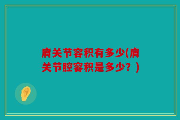 肩关节容积有多少(肩关节腔容积是多少?) 肩关节容积有多少(肩关节腔容积是多少?)