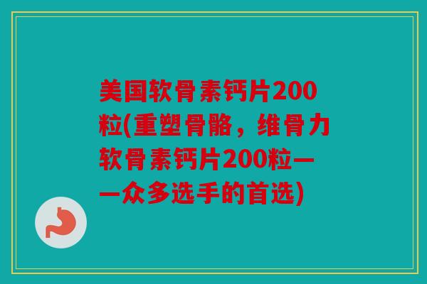 美国软骨素钙片200粒(重塑骨骼，维骨力软骨素钙片200粒——众多选手的首选)