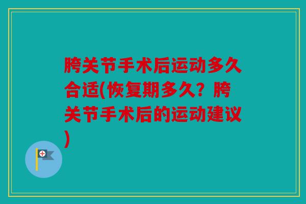 胯关节手术后运动多久合适(恢复期多久?胯关节手术后的运动建议) 胯关节手术后运动多久合适(恢复期多久?胯关节手术后的运动建议)