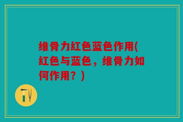 维骨力红色蓝色作用(红色与蓝色，维骨力如何作用？)