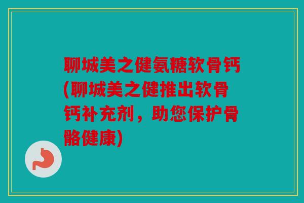 聊城美之健氨糖软骨钙(聊城美之健推出软骨钙补充剂，助您保护骨骼健康)