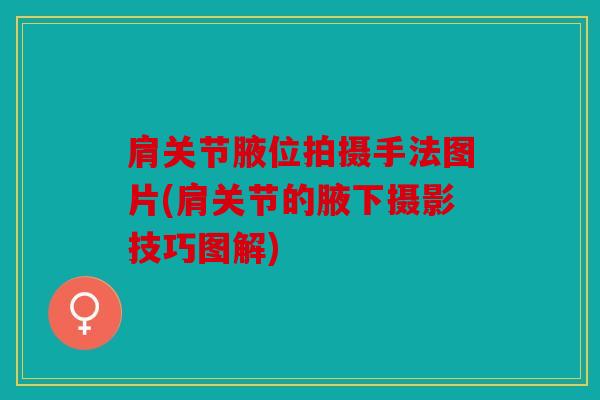 肩关节腋位拍摄手法图片(肩关节的腋下摄影技巧图解) 肩关节腋位拍摄手法图片(肩关节的腋下摄影技巧图解)