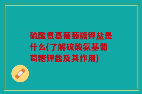 硫酸氨基葡萄糖钾盐是什么(了解硫酸氨基葡萄糖钾盐及其作用) 硫酸氨基葡萄糖钾盐是什么(了解硫酸氨基葡萄糖钾盐及其作用)