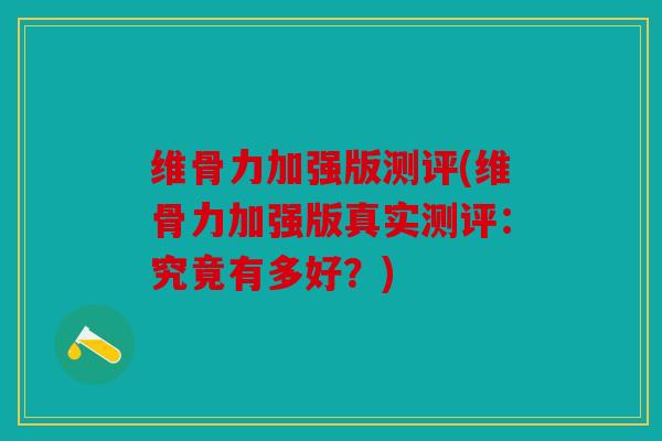 维骨力加强版测评(维骨力加强版真实测评：究竟有多好？)
