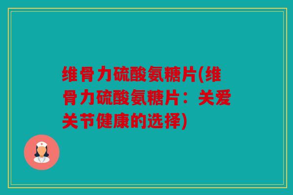 维骨力硫酸氨糖片(维骨力硫酸氨糖片:关爱关节健康的选择) 维骨力硫酸氨糖片(维骨力硫酸氨糖片:关爱关节健康的选择)