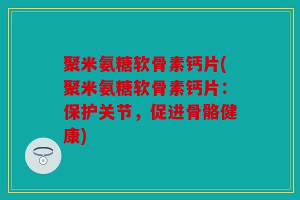 聚米氨糖软骨素钙片(聚米氨糖软骨素钙片:保护关节,促进骨骼健康) 聚米氨糖软骨素钙片(聚米氨糖软骨素钙片:保护关节,促进骨骼健康)