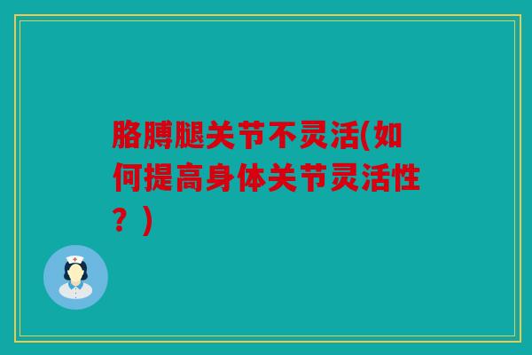 胳膊腿关节不灵活(如何提高身体关节灵活性?) 胳膊腿关节不灵活(如何提高身体关节灵活性?)